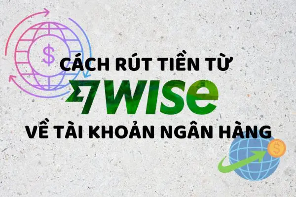 CÁCH RÚT TIỀN TỪ WISE VỀ TÀI KHOẢN NGÂN HÀNG